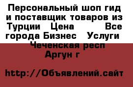 Персональный шоп-гид и поставщик товаров из Турции › Цена ­ 100 - Все города Бизнес » Услуги   . Чеченская респ.,Аргун г.